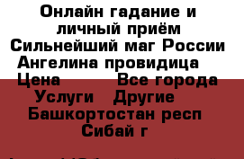 Онлайн гадание и личный приём Сильнейший маг России Ангелина провидица  › Цена ­ 500 - Все города Услуги » Другие   . Башкортостан респ.,Сибай г.